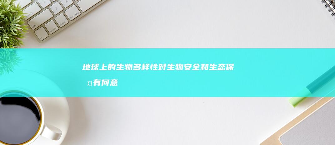 地球上的生物多样性对生物安全和生态保护有何意义？